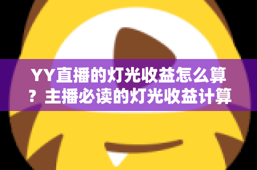 YY直播的灯光收益怎么算?主播必读的灯光收益计算规则与涨收入实战指南 YY直播的灯光收益怎么算?主播必读的灯光收益计算规则与涨收入实战指南