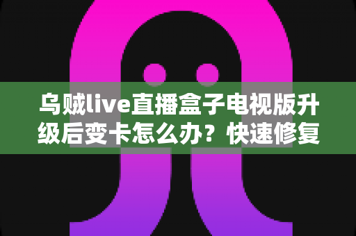 乌贼live直播盒子电视版升级后变卡怎么办？快速修复指南与流畅观看全攻略