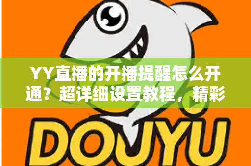 YY直播的开播提醒怎么开通?超详细设置教程,精彩直播一步不落 YY直播的开播提醒怎么开通?超详细设置教程,精彩直播一步不落