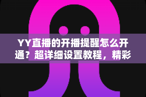 YY直播的开播提醒怎么开通?超详细设置教程,精彩直播一步不落 YY直播的开播提醒怎么开通?超详细设置教程,精彩直播一步不落