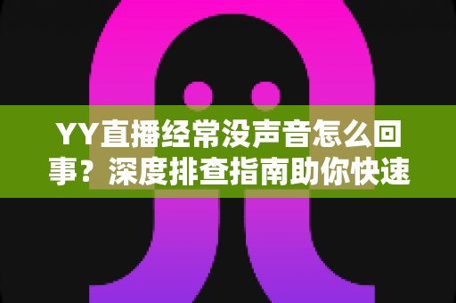 YY直播经常没声音怎么回事？深度排查指南助你快速恢复直播声音