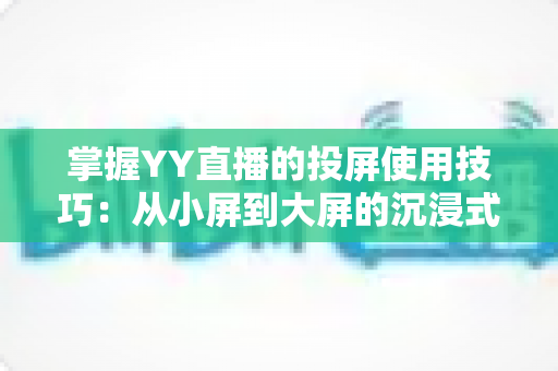 掌握YY直播的投屏使用技巧：从小屏到大屏的沉浸式观看全攻略