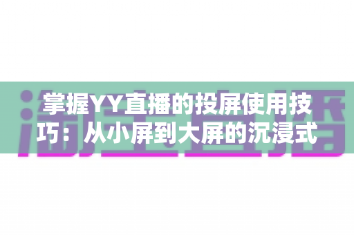 掌握YY直播的投屏使用技巧：从小屏到大屏的沉浸式观看全攻略