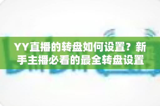 YY直播的转盘如何设置?新手主播必看的最全转盘设置教程与运营技巧 YY直播的转盘如何设置?新手主播必看的最全转盘设置教程与运营技巧