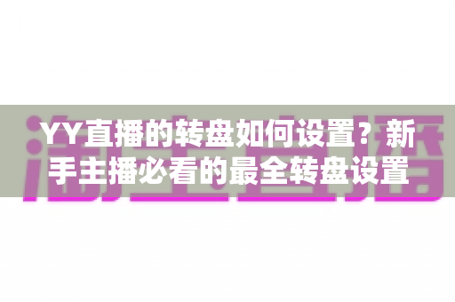 YY直播的转盘如何设置?新手主播必看的最全转盘设置教程与运营技巧 YY直播的转盘如何设置?新手主播必看的最全转盘设置教程与运营技巧