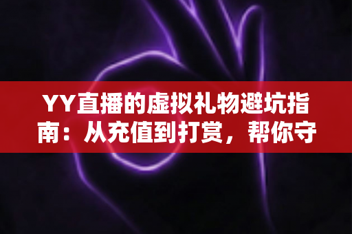 YY直播的虚拟礼物避坑指南:从充值到打赏,帮你守住钱包的实用攻略 YY直播的虚拟礼物避坑指南:从充值到打赏,帮你守住钱包的实用攻略