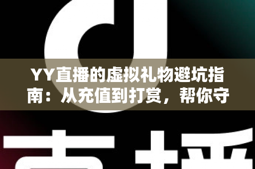 YY直播的虚拟礼物避坑指南:从充值到打赏,帮你守住钱包的实用攻略 YY直播的虚拟礼物避坑指南:从充值到打赏,帮你守住钱包的实用攻略