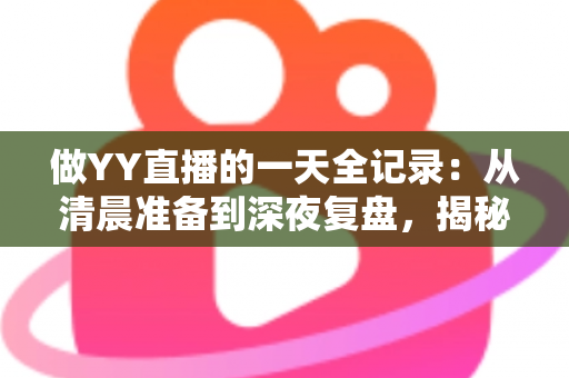 做YY直播的一天全记录：从清晨准备到深夜复盘，揭秘主播真实日常与成长攻略