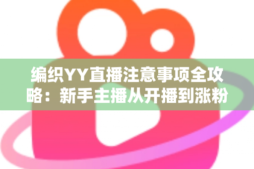 编织YY直播注意事项全攻略:新手主播从开播到涨粉的实用避坑指南 编织YY直播注意事项全攻略:新手主播从开播到涨粉的实用避坑指南