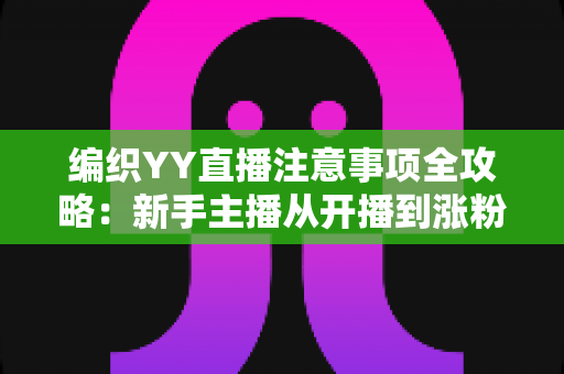 编织YY直播注意事项全攻略:新手主播从开播到涨粉的实用避坑指南 编织YY直播注意事项全攻略:新手主播从开播到涨粉的实用避坑指南