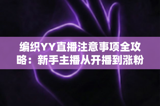 编织YY直播注意事项全攻略：新手主播从开播到涨粉的实用避坑指南