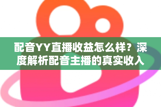 配音YY直播收益怎么样?深度解析配音主播的真实收入水平与赚钱潜力 配音YY直播收益怎么样?深度解析配音主播的真实收入水平与赚钱潜力