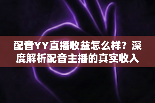 配音YY直播收益怎么样?深度解析配音主播的真实收入水平与赚钱潜力 配音YY直播收益怎么样?深度解析配音主播的真实收入水平与赚钱潜力