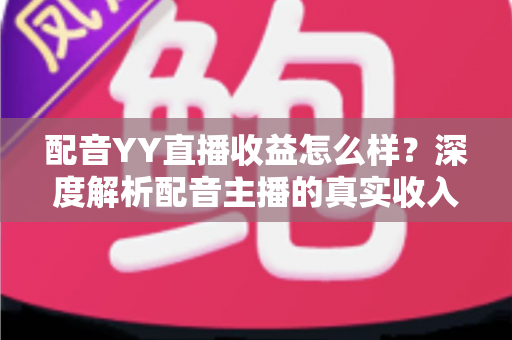 配音YY直播收益怎么样?深度解析配音主播的真实收入水平与赚钱潜力 配音YY直播收益怎么样?深度解析配音主播的真实收入水平与赚钱潜力