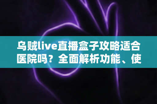 乌贼live直播盒子攻略适合医院吗？全面解析功能、使用方法与医疗场所适用性