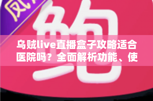 乌贼live直播盒子攻略适合医院吗？全面解析功能、使用方法与医疗场所适用性