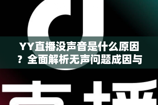 YY直播没声音是什么原因？全面解析无声问题成因与高效解决方案大全