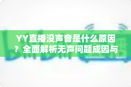 YY直播没声音是什么原因？全面解析无声问题成因与高效解决方案大全