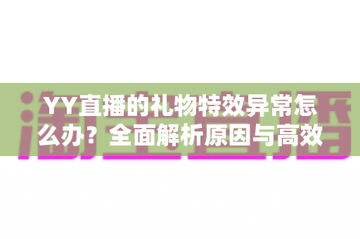 YY直播的礼物特效异常怎么办?全面解析原因与高效解决方案实用指南 YY直播的礼物特效异常怎么办?全面解析原因与高效解决方案实用指南