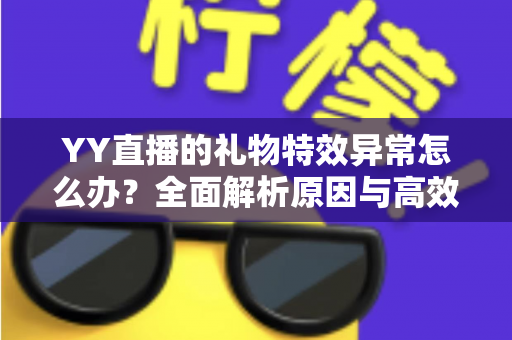 YY直播的礼物特效异常怎么办？全面解析原因与高效解决方案实用指南