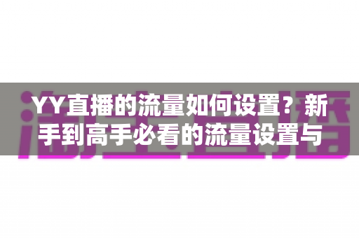YY直播的流量如何设置?新手到高手必看的流量设置与运营全攻略 YY直播的流量如何设置?新手到高手必看的流量设置与运营全攻略