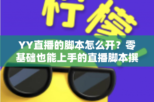 YY直播的脚本怎么开?零基础也能上手的直播脚本撰写全攻略 YY直播的脚本怎么开?零基础也能上手的直播脚本撰写全攻略