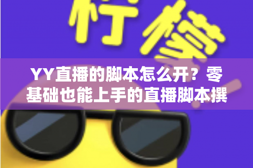 YY直播的脚本怎么开?零基础也能上手的直播脚本撰写全攻略 YY直播的脚本怎么开?零基础也能上手的直播脚本撰写全攻略
