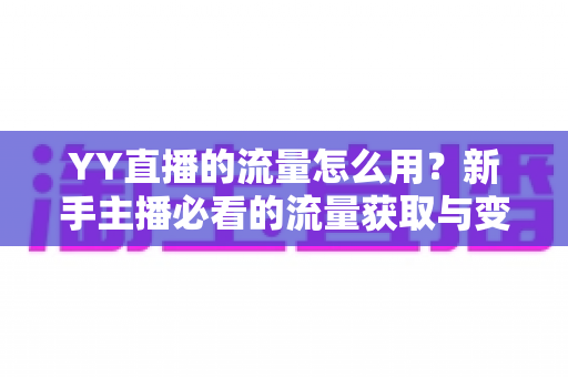 YY直播的流量怎么用？新手主播必看的流量获取与变现全攻略