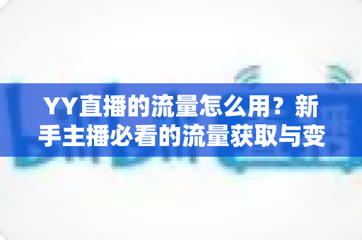 YY直播的流量怎么用？新手主播必看的流量获取与变现全攻略