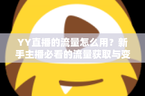 YY直播的流量怎么用？新手主播必看的流量获取与变现全攻略