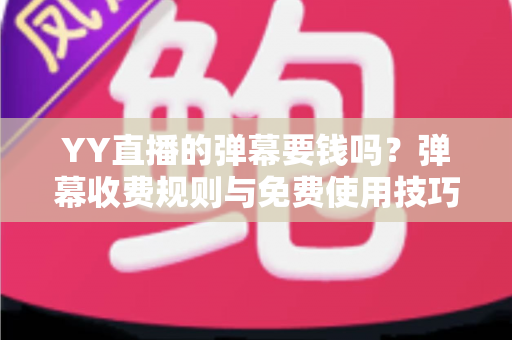YY直播的弹幕要钱吗?弹幕收费规则与免费使用技巧全解析 YY直播的弹幕要钱吗?弹幕收费规则与免费使用技巧全解析