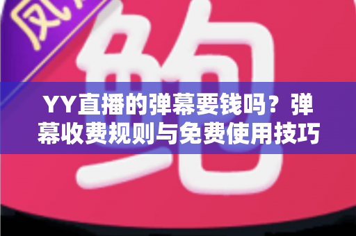 YY直播的弹幕要钱吗？弹幕收费规则与免费使用技巧全解析