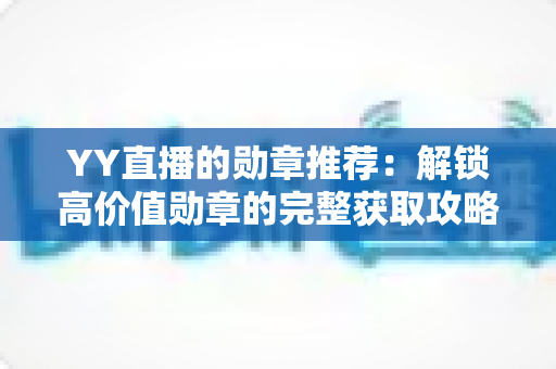 YY直播的勋章推荐：解锁高价值勋章的完整获取攻略与收藏指南