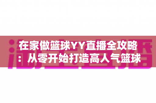 在家做篮球YY直播全攻略：从零开始打造高人气篮球直播间的实用指南