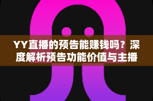 YY直播的预告能赚钱吗？深度解析预告功能价值与主播变现全攻略