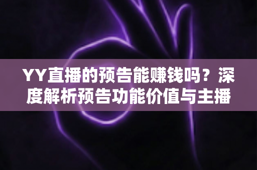 YY直播的预告能赚钱吗？深度解析预告功能价值与主播变现全攻略