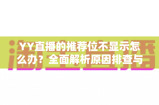 YY直播的推荐位不显示怎么办？全面解析原因排查与实用解决方案