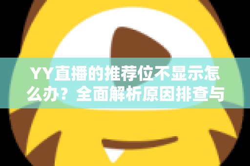 YY直播的推荐位不显示怎么办？全面解析原因排查与实用解决方案