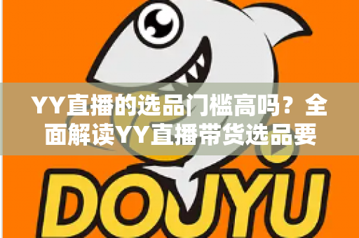 YY直播的选品门槛高吗?全面解读YY直播带货选品要求与入驻技巧 YY直播的选品门槛高吗?全面解读YY直播带货选品要求与入驻技巧