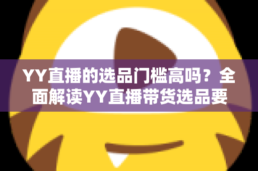 YY直播的选品门槛高吗?全面解读YY直播带货选品要求与入驻技巧 YY直播的选品门槛高吗?全面解读YY直播带货选品要求与入驻技巧