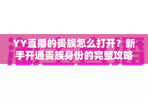 YY直播的贵族怎么打开?新手开通贵族身份的完整攻略指南 YY直播的贵族怎么打开?新手开通贵族身份的完整攻略指南
