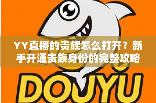 YY直播的贵族怎么打开?新手开通贵族身份的完整攻略指南 YY直播的贵族怎么打开?新手开通贵族身份的完整攻略指南