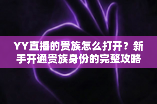 YY直播的贵族怎么打开?新手开通贵族身份的完整攻略指南 YY直播的贵族怎么打开?新手开通贵族身份的完整攻略指南