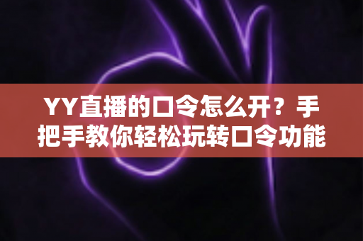 YY直播的口令怎么开?手把手教你轻松玩转口令功能的完整攻略 YY直播的口令怎么开?手把手教你轻松玩转口令功能的完整攻略