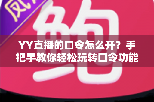 YY直播的口令怎么开?手把手教你轻松玩转口令功能的完整攻略 YY直播的口令怎么开?手把手教你轻松玩转口令功能的完整攻略