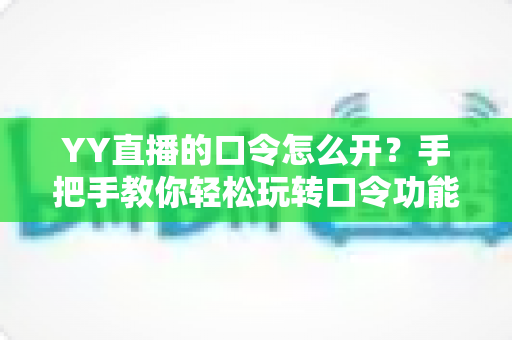 YY直播的口令怎么开?手把手教你轻松玩转口令功能的完整攻略 YY直播的口令怎么开?手把手教你轻松玩转口令功能的完整攻略