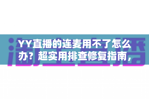 YY直播的连麦用不了怎么办?超实用排查修复指南,快速恢复语音互动体验 YY直播的连麦用不了怎么办?超实用排查修复指南,快速恢复语音互动体验