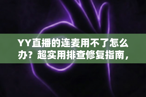 YY直播的连麦用不了怎么办?超实用排查修复指南,快速恢复语音互动体验 YY直播的连麦用不了怎么办?超实用排查修复指南,快速恢复语音互动体验
