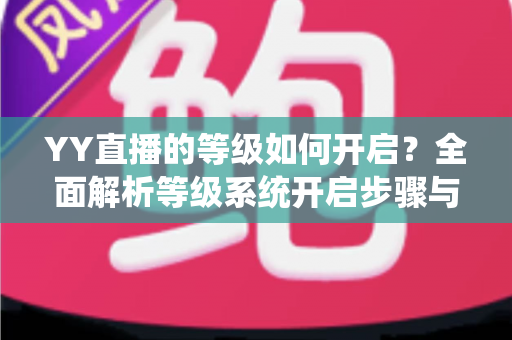YY直播的等级如何开启?全面解析等级系统开启步骤与快速升级攻略 YY直播的等级如何开启?全面解析等级系统开启步骤与快速升级攻略