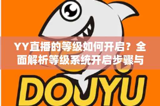 YY直播的等级如何开启?全面解析等级系统开启步骤与快速升级攻略 YY直播的等级如何开启?全面解析等级系统开启步骤与快速升级攻略
